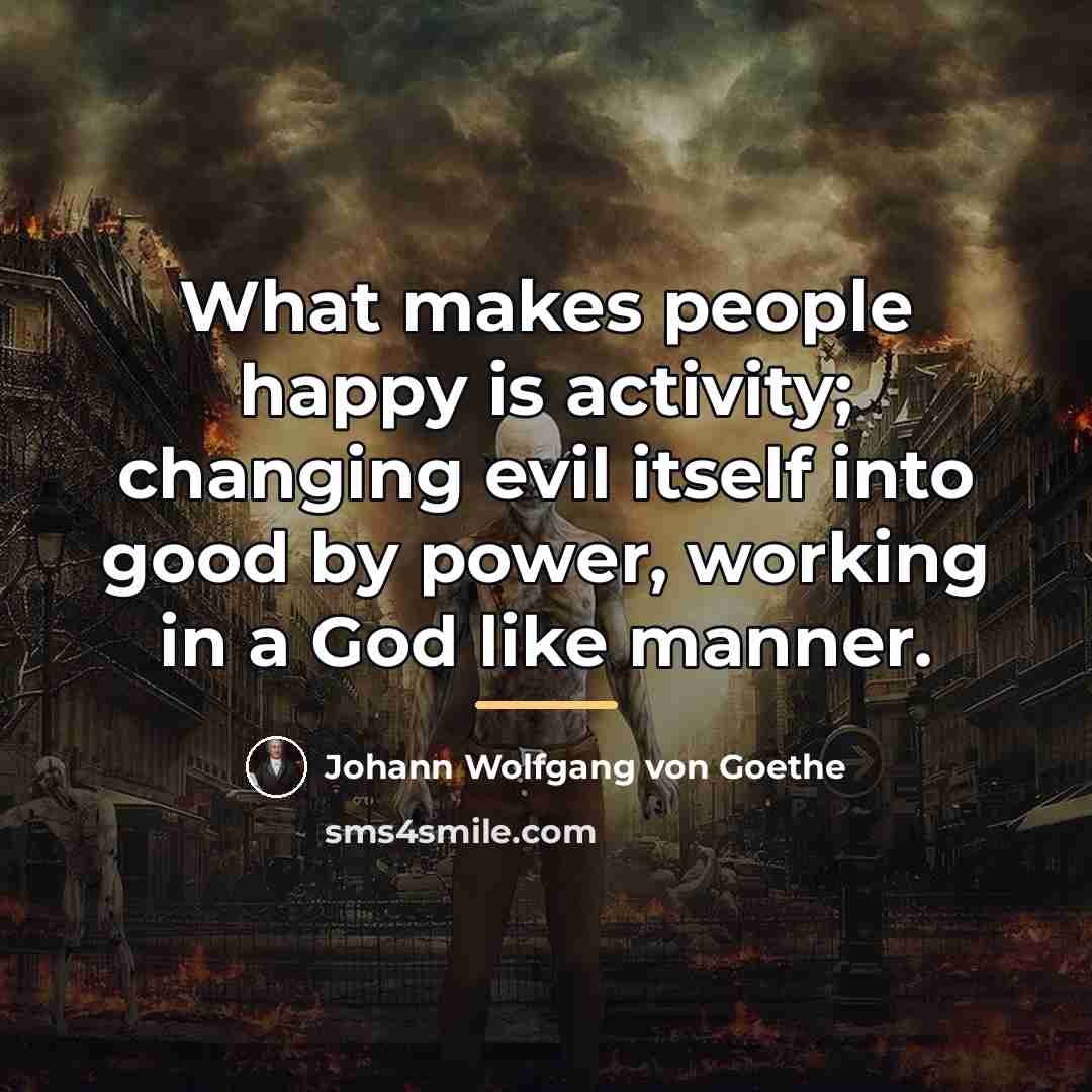 “What makes people happy is activity; changing evil itself into…” quote by Johann Wolfgang von Goethe