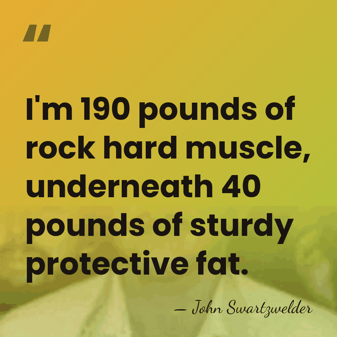 I'm 190 pounds of rock hard muscle, underneath 40 pounds of sturdy&hellip; - John Swartzwelder