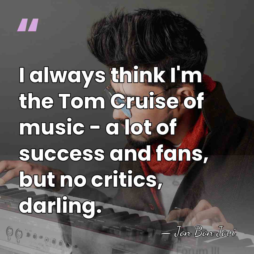 I always think I'm the Tom Cruise of music - a lot&hellip; - Jon Bon Jovi