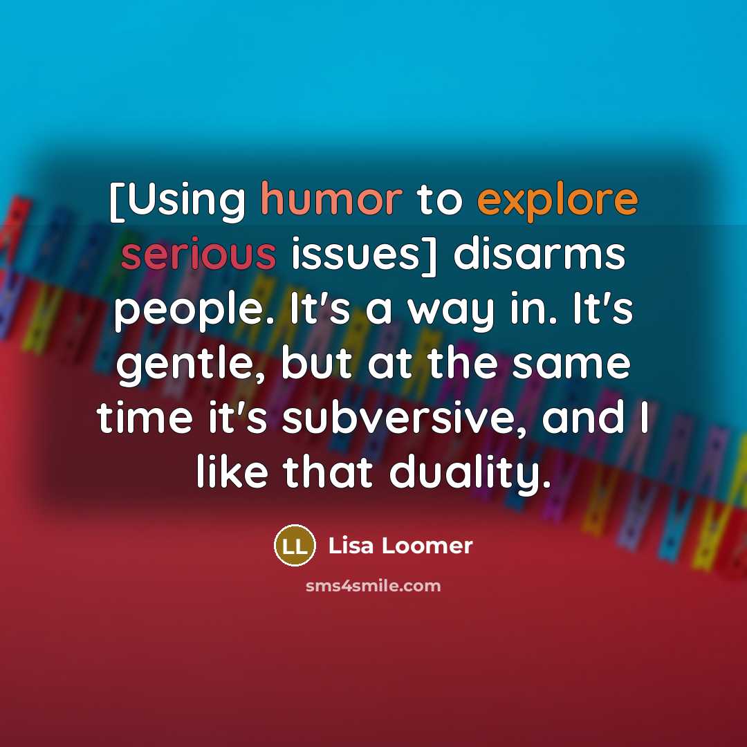 “[Using humor to explore serious issues] disarms people. It's a way in. It's gentle, but at the same time it's subversive, and I like that duality.” quote by Lisa Loomer
