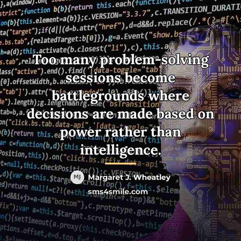 “Too many problem-solving sessions become battlegrounds where decisions are made…” quote by Margaret J. Wheatley