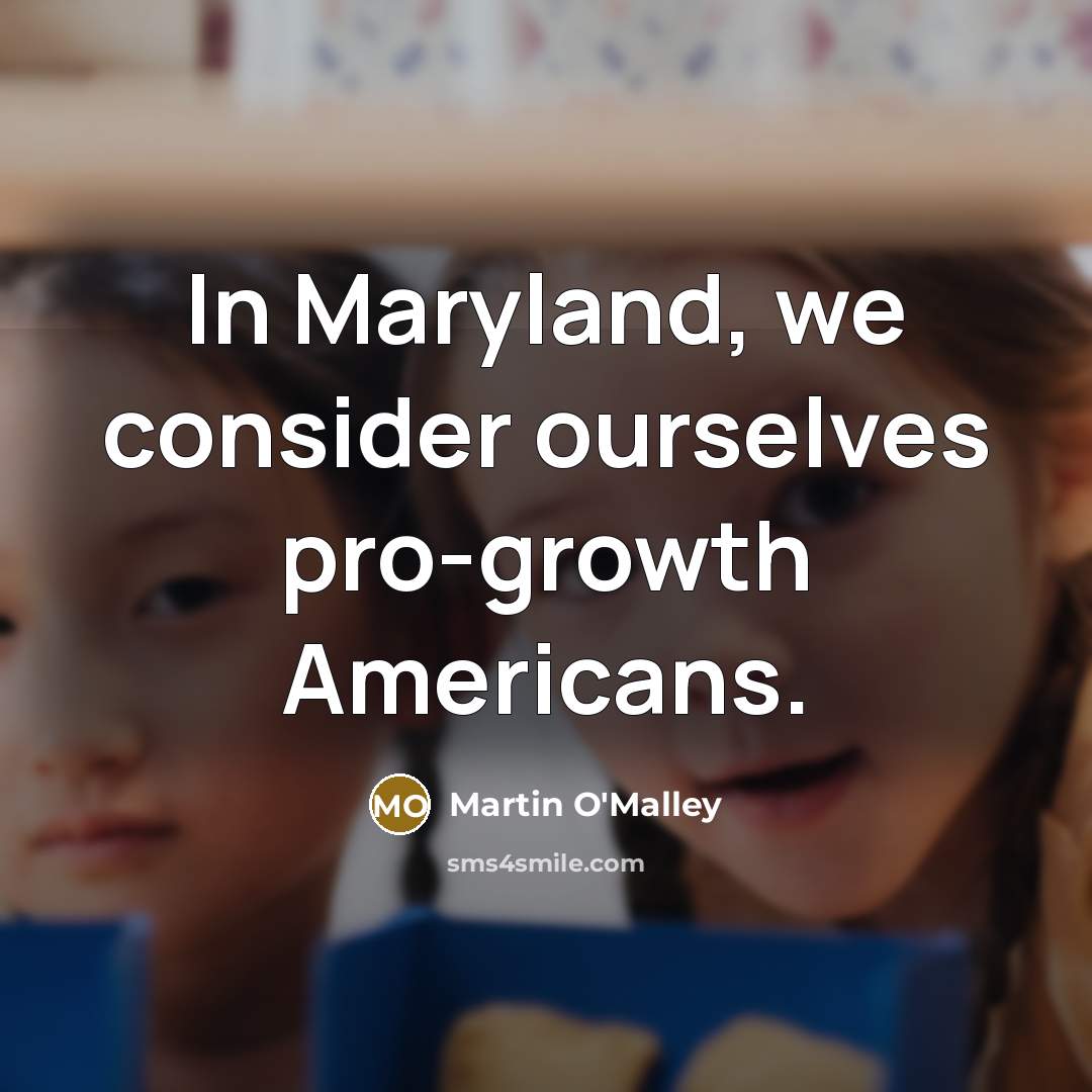 “In Maryland, we consider ourselves pro-growth Americans.” quote by Martin O'Malley