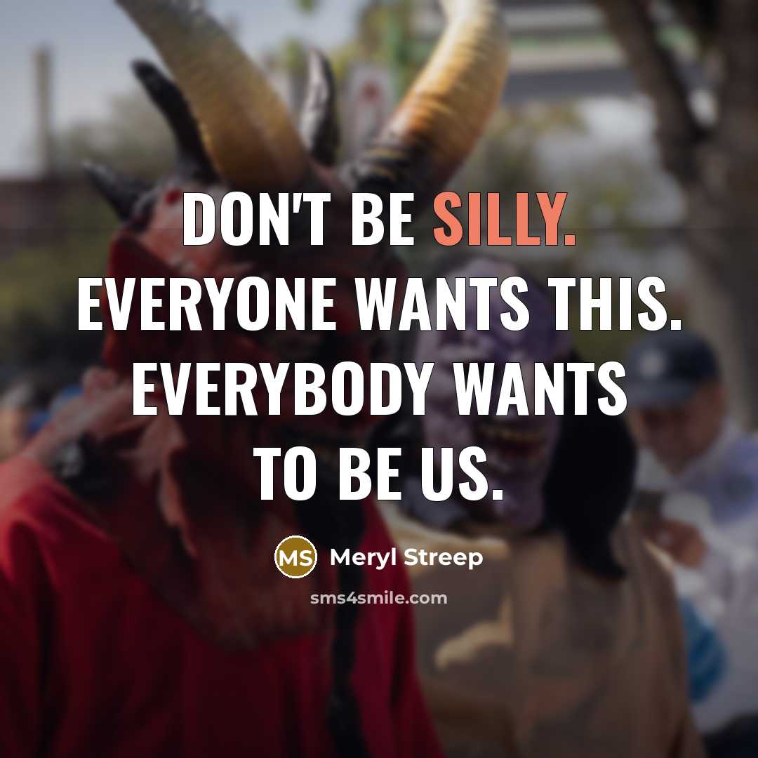 “Don't be silly. Everyone wants this. Everybody wants to be…” quote by Meryl Streep