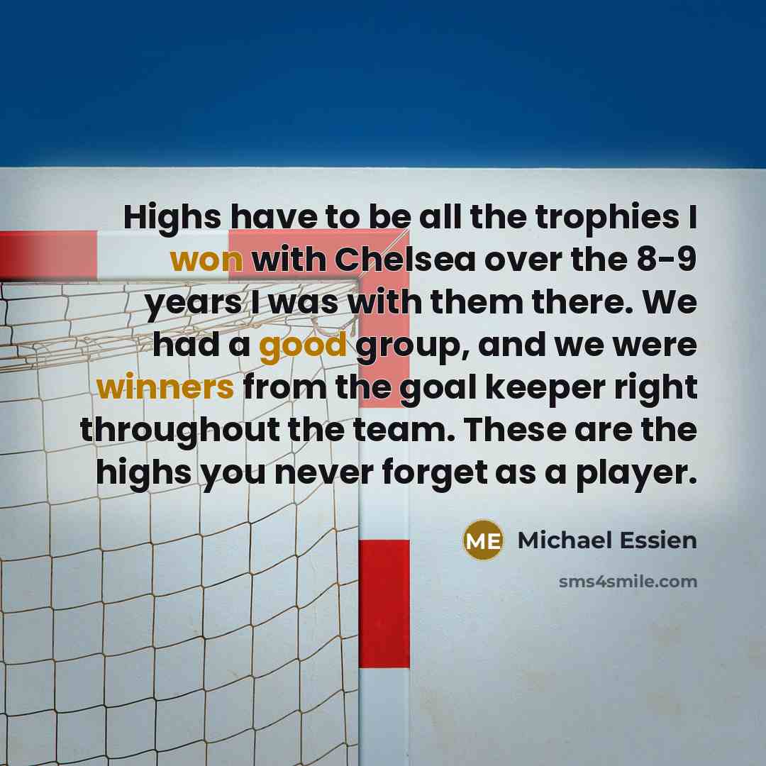 “Highs have to be all the trophies I won with Chelsea over the 8-9 years I was with them there. We had a good group, and we were winners from the goal keeper right throughout the team. These are the highs you never forget as a player.” quote by Michael Essien