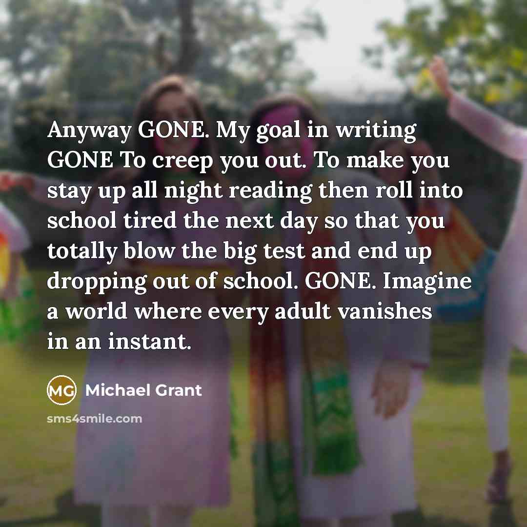 “Anyway GONE. My goal in writing GONE To creep you…” quote by Michael Grant