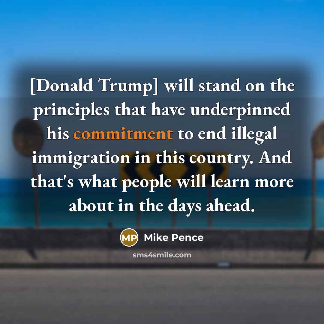 “[Donald Trump] will stand on the principles that have underpinned his commitment to end illegal immigration in this country. And that's what people will learn more about in the days ahead.” quote by Mike Pence