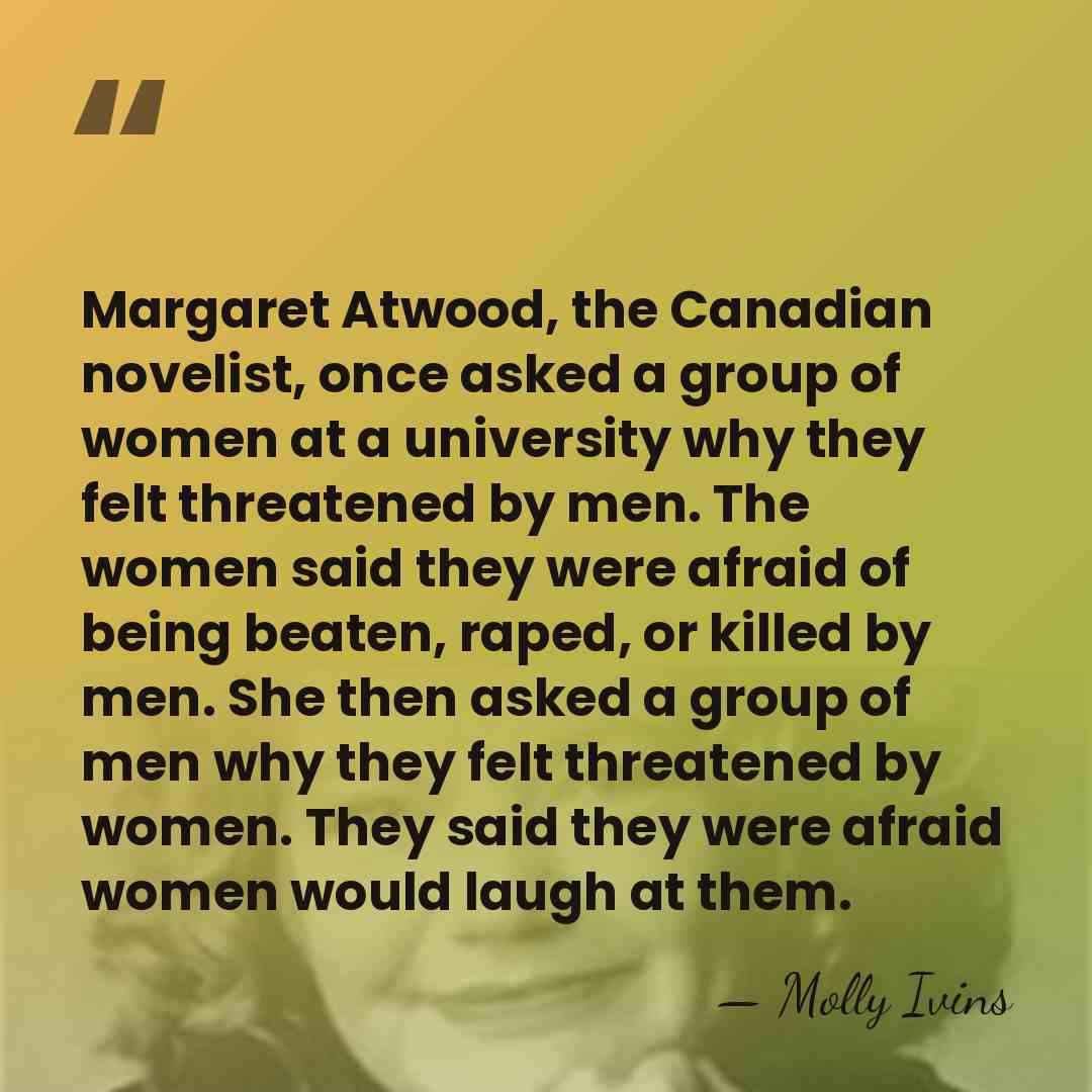Margaret Atwood, the Canadian novelist, once asked a group of women at&hellip; - Molly Ivins