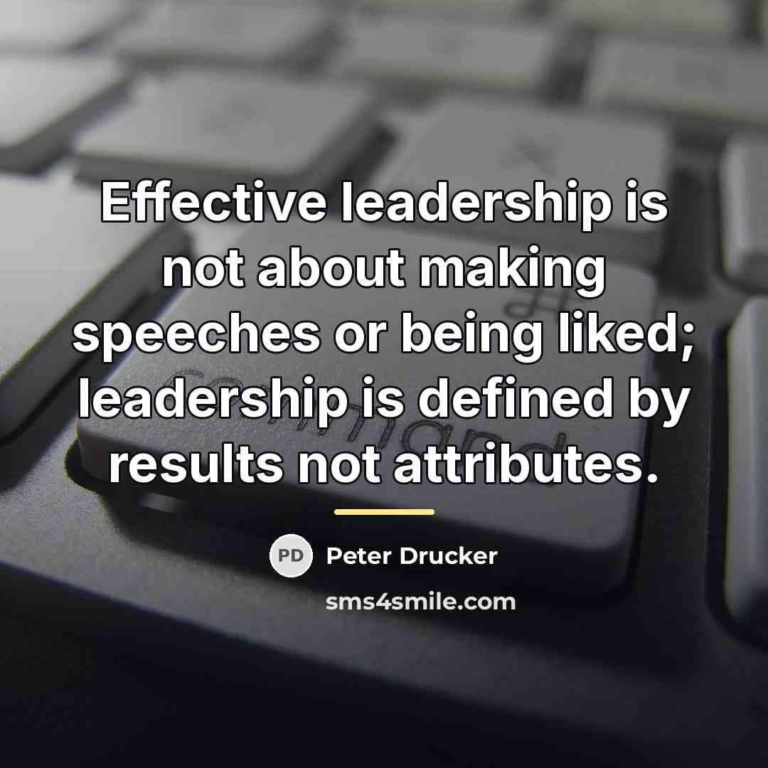 “Effective leadership is not about making speeches or being liked;…” quote by Peter Drucker