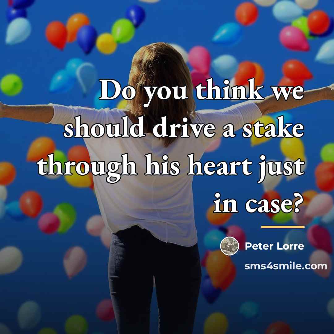 “Do you think we should drive a stake through his…” quote by Peter Lorre