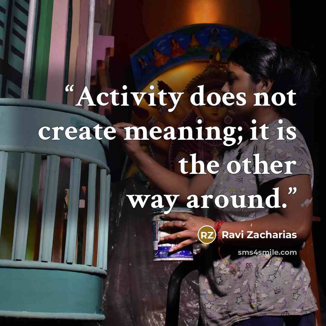 “Activity does not create meaning; it is the other way around.” quote by Ravi Zacharias