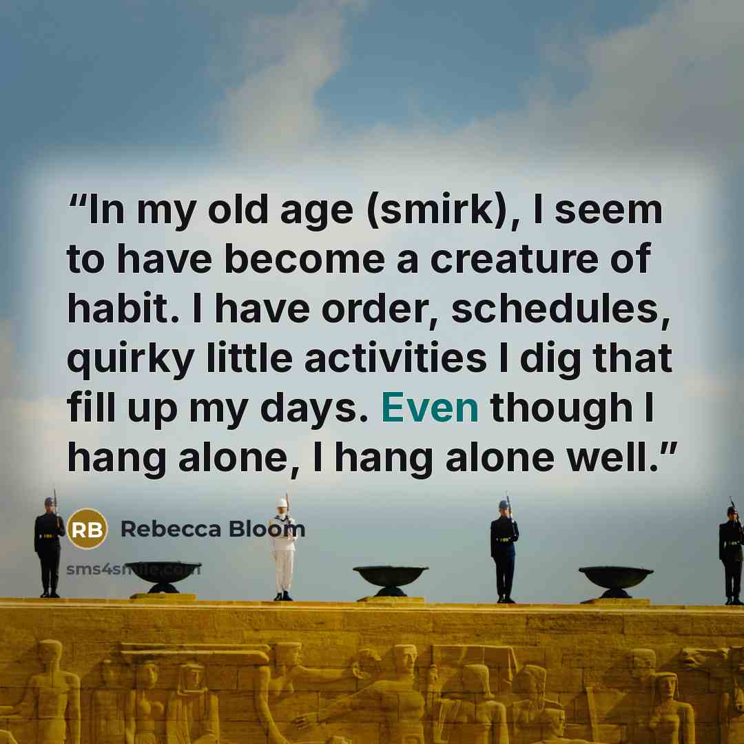 “In my old age (smirk), I seem to have become a creature of habit. I have order, schedules, quirky little activities I dig that fill up my days. Even though I hang alone, I hang alone well.” quote by Rebecca Bloom