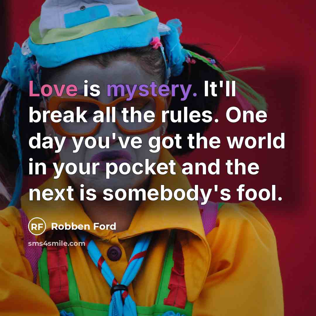 “Love is mystery. It'll break all the rules. One day you've got the world in your pocket and the next is somebody's fool.” quote by Robben Ford
