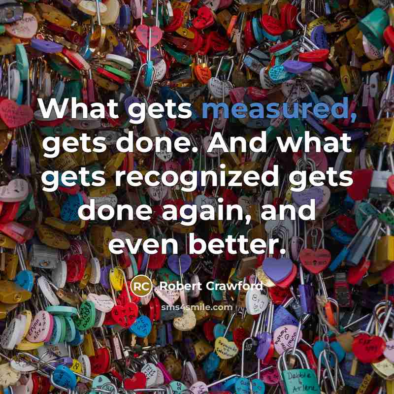“What gets measured, gets done. And what gets recognized gets…” quote by Robert Crawford