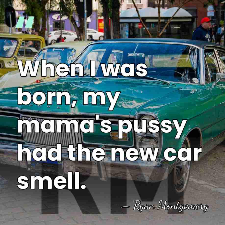 When I was born, my mama's pussy had the new car smell. - Ryan Montgomery