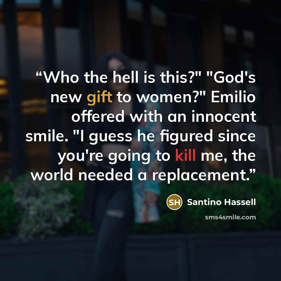 “Who the hell is this?" "God's new gift to women?" Emilio offered with an innocent smile. "I guess he figured since you're going to kill me, the world needed a replacement.” quote by Santino Hassell