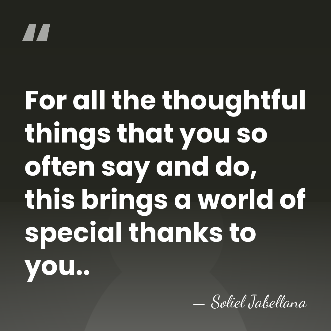 For all the thoughtful things that you so often say and do,&hellip; - Soliel Jabellana