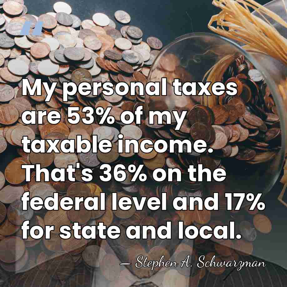 My personal taxes are 53% of my taxable income. That's 36% on&hellip; - Stephen A. Schwarzman