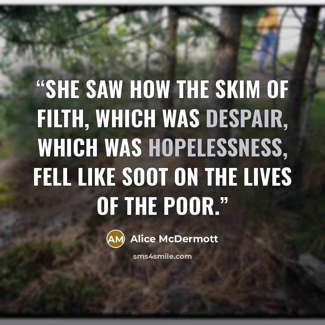 “She saw how the skim of filth, which was despair, which was hopelessness, fell like soot on the lives of the poor.” quote by Alice McDermott