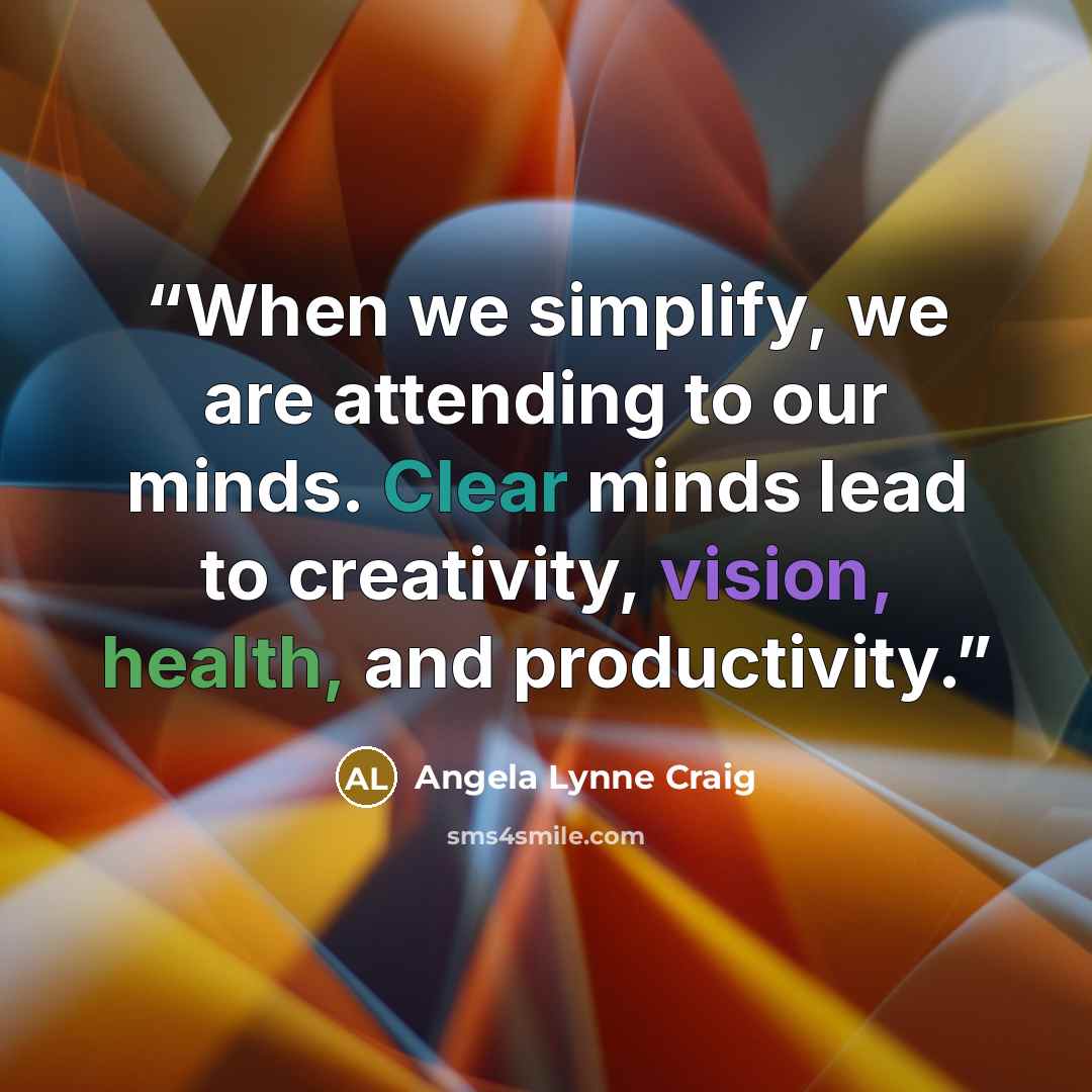 “When we simplify, we are attending to our minds. Clear minds lead to creativity, vision, health, and productivity.” quote by Angela Lynne Craig