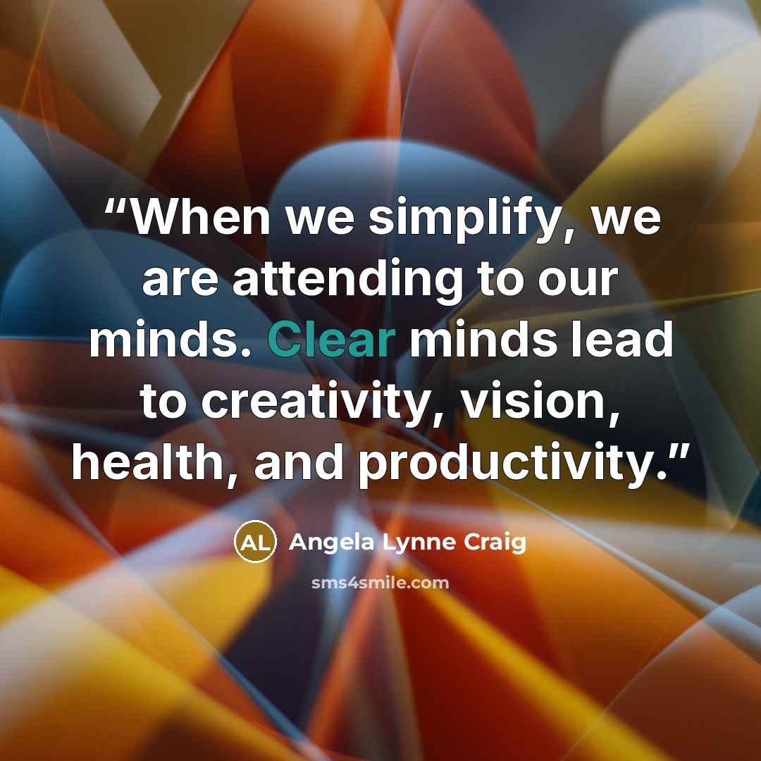 “When we simplify, we are attending to our minds. Clear minds lead to creativity, vision, health, and productivity.” quote by Angela Lynne Craig
