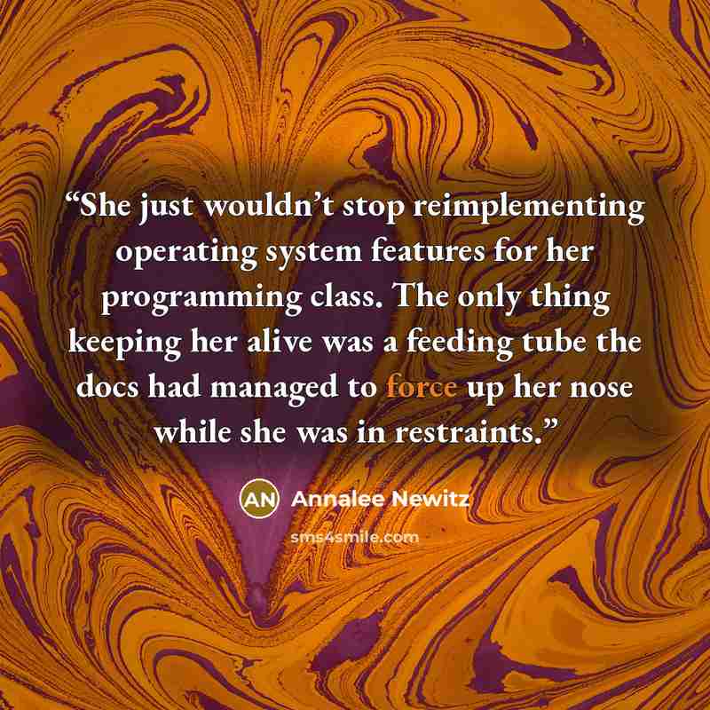 “She just wouldn’t stop reimplementing operating system features for her programming class. The only thing keeping her alive was a feeding tube the docs had managed to force up her nose while she was in restraints.” quote by Annalee Newitz
