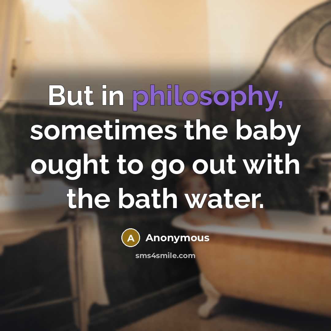 “But in philosophy, sometimes the baby ought to go out with the bath water.” quote by Anonymous