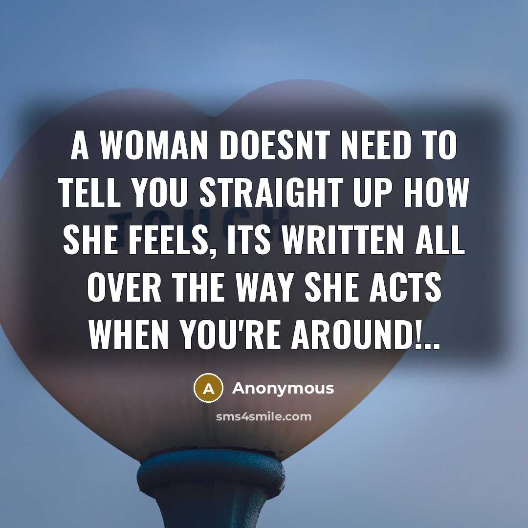 “A woman doesnt need to tell you straight up how she feels, its written all over the way she acts when you're around!..” quote by Anonymous