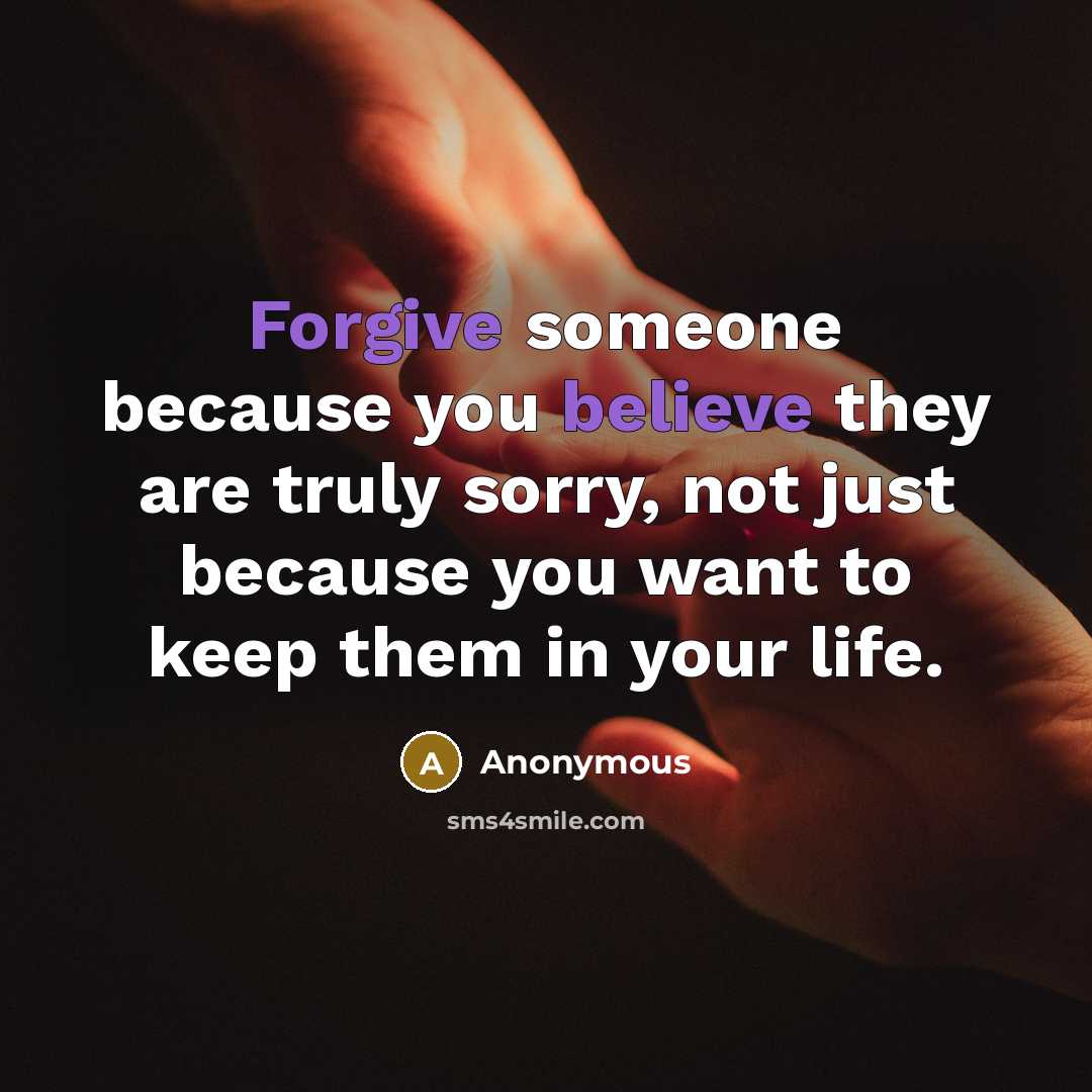 “Forgive someone because you believe they are truly sorry, not just because you want to keep them in your life.” quote by Anonymous