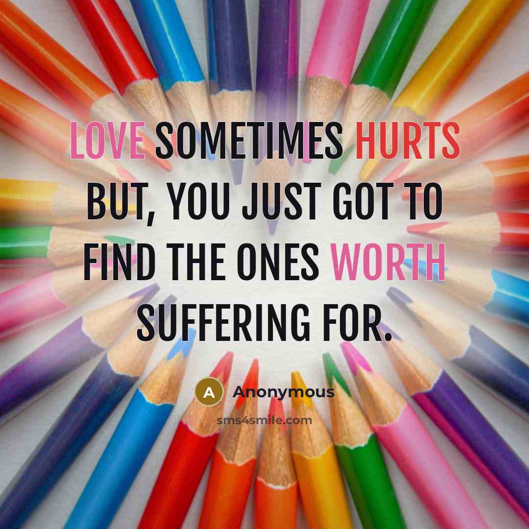 “Love sometimes hurts but, you just got to find the ones worth suffering for.” quote by Anonymous