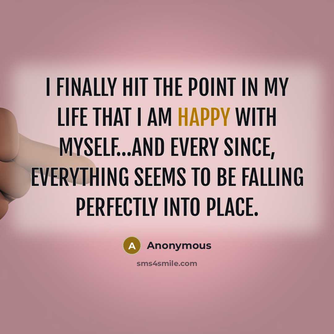 “I finally hit the point in my life that I am happy with myself…and every since, everything seems to be falling perfectly into place.” quote by Anonymous
