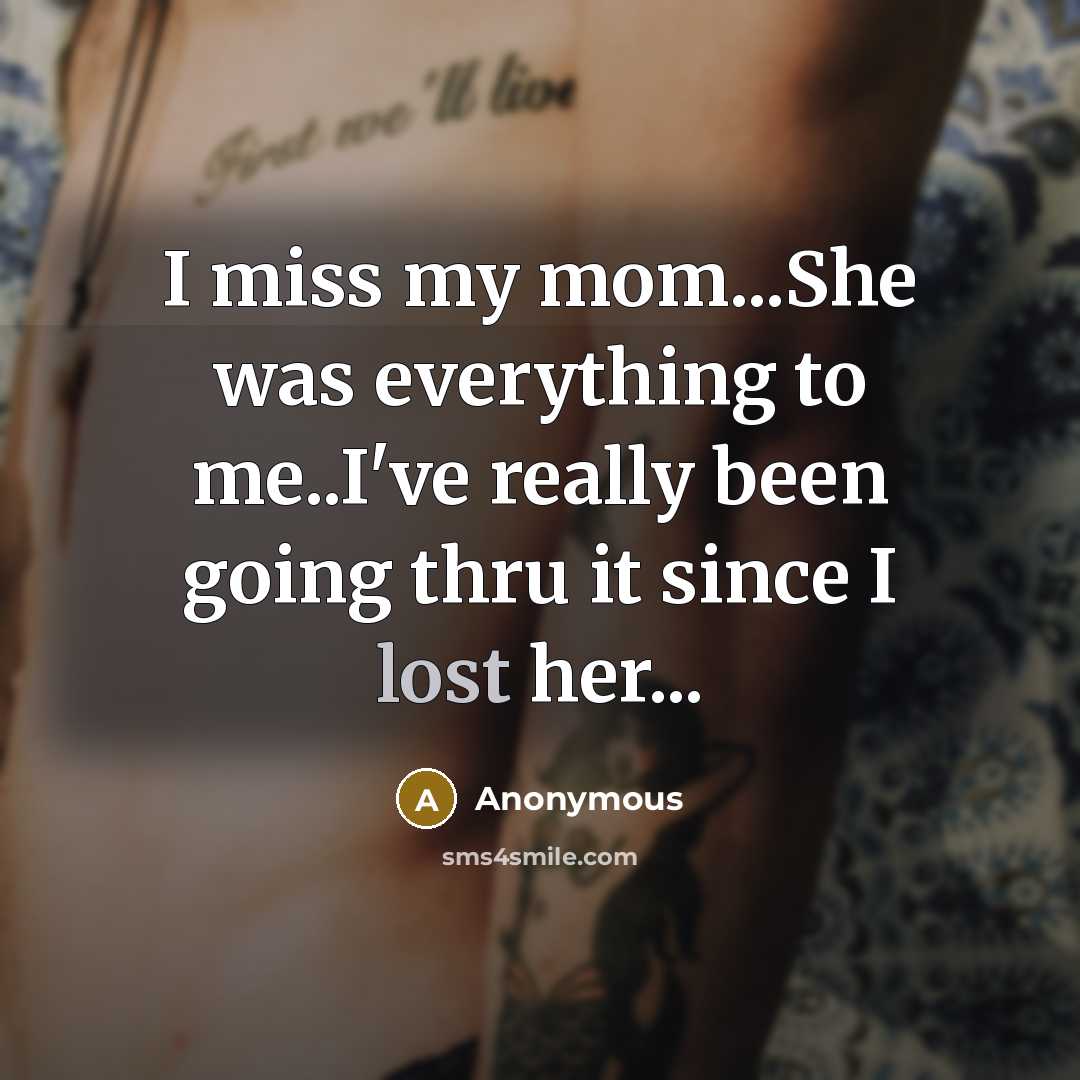 “I miss my mom...She was everything to me..I've really been going thru it since I lost her...” quote by Anonymous