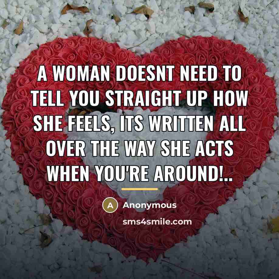 “A woman doesnt need to tell you straight up how she feels, its written all over the way she acts when you're around!..” quote by Anonymous