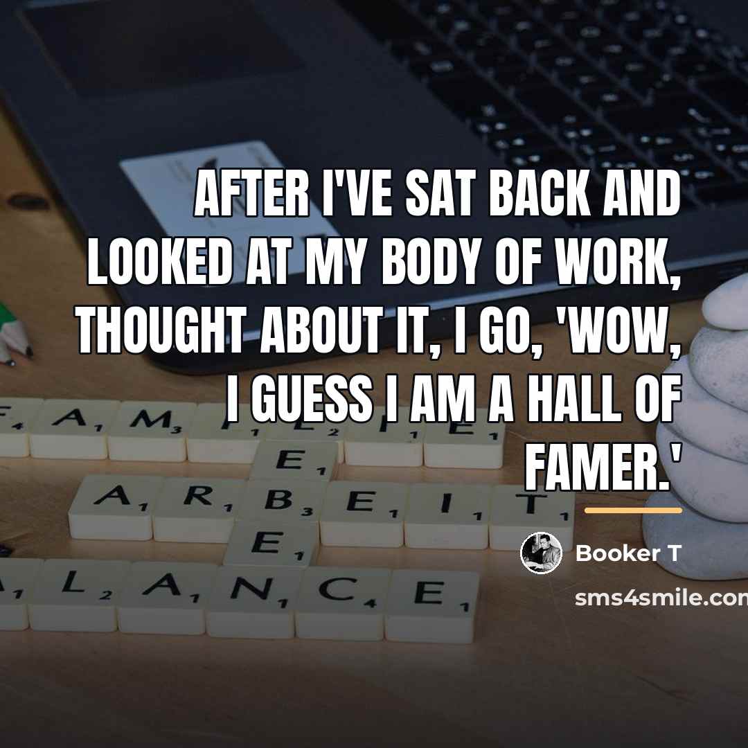 “After I've sat back and looked at my body of…” quote by Booker T