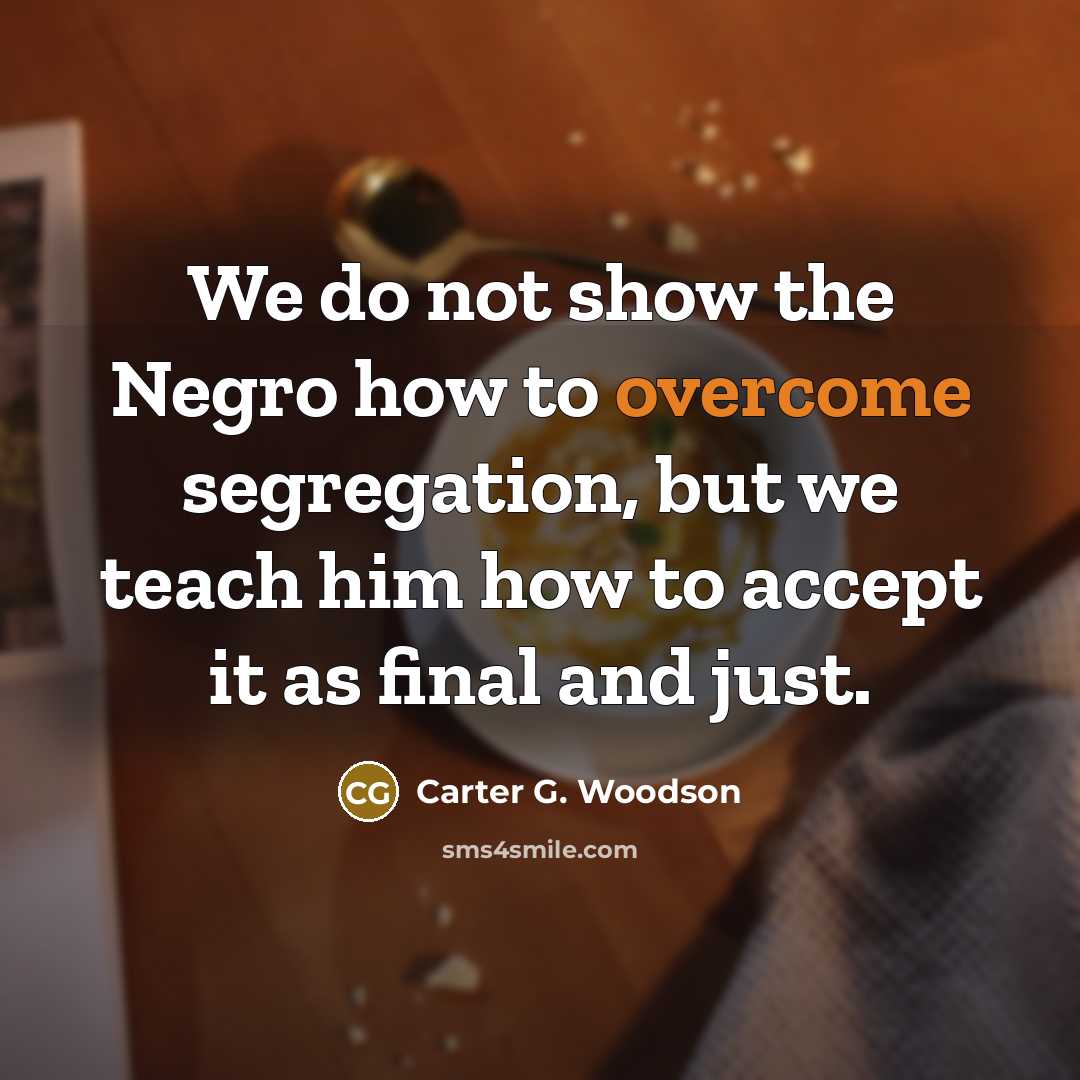 “We do not show the Negro how to overcome segregation,…” quote by Carter G. Woodson