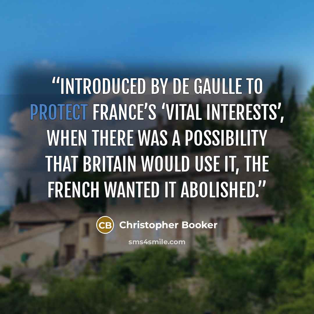 “Introduced by de Gaulle to protect France’s ‘vital interests’, when there was a possibility that Britain would use it, the French wanted it abolished.” quote by Christopher Booker