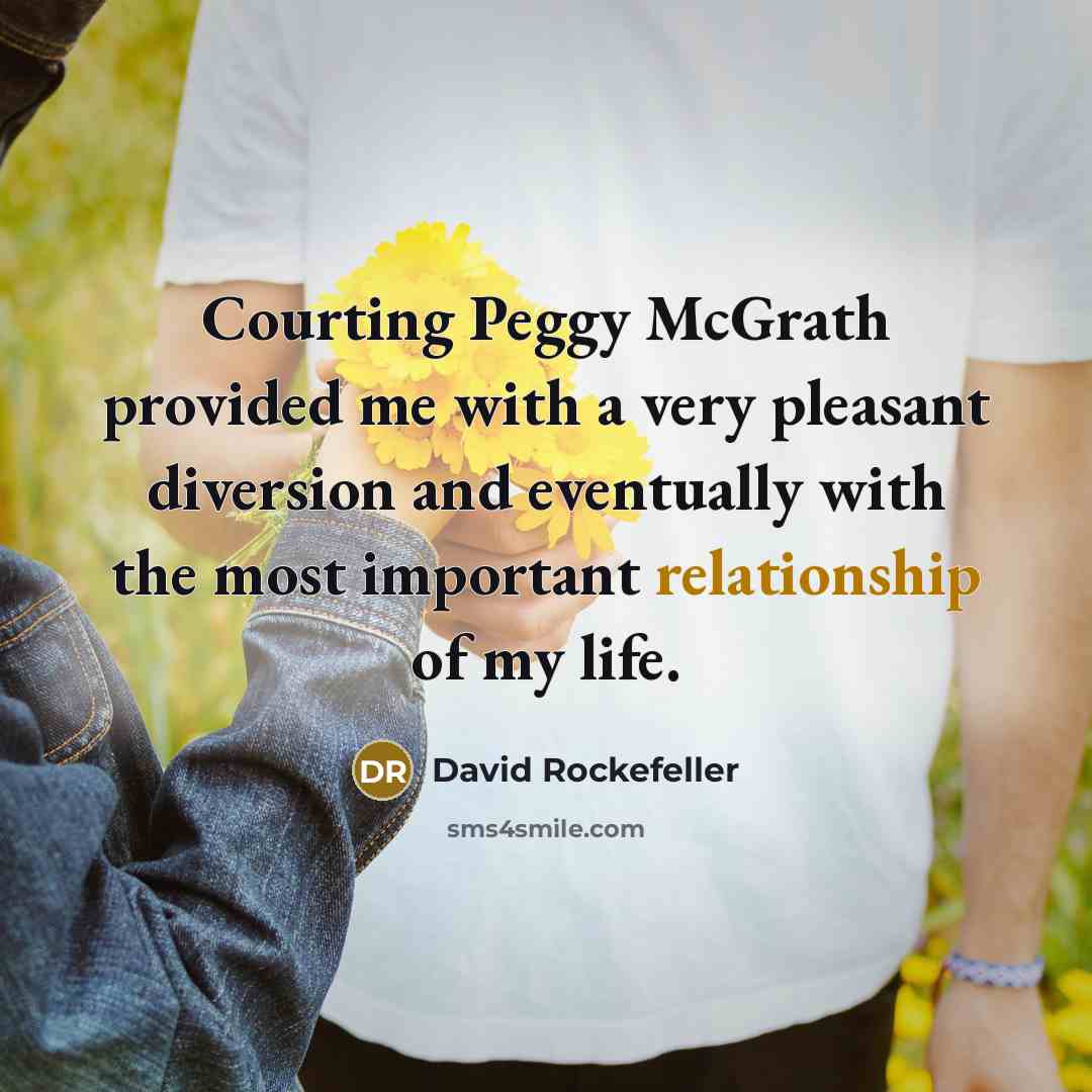 “Courting Peggy McGrath provided me with a very pleasant diversion and eventually with the most important relationship of my life.” quote by David Rockefeller