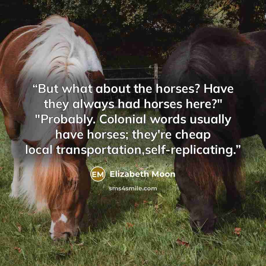 “But what about the horses? Have they always had horses here?" "Probably. Colonial words usually have horses; they're cheap local transportation,self-replicating.” quote by Elizabeth Moon