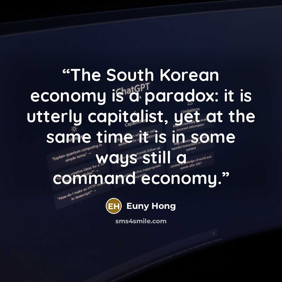 “The South Korean economy is a paradox: it is utterly capitalist, yet at the same time it is in some ways still a command economy.” quote by Euny Hong