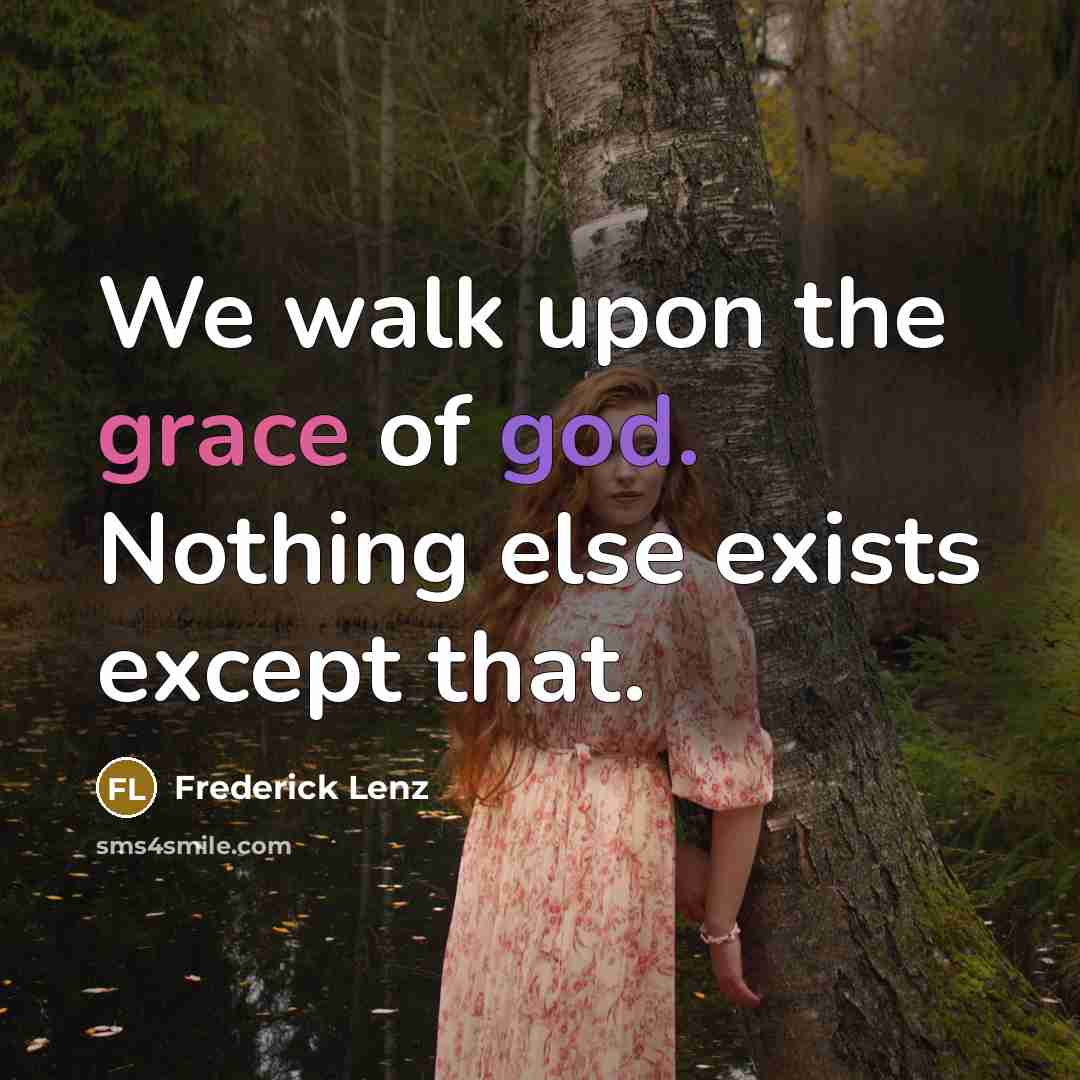 “We walk upon the grace of god. Nothing else exists…” quote by Frederick Lenz