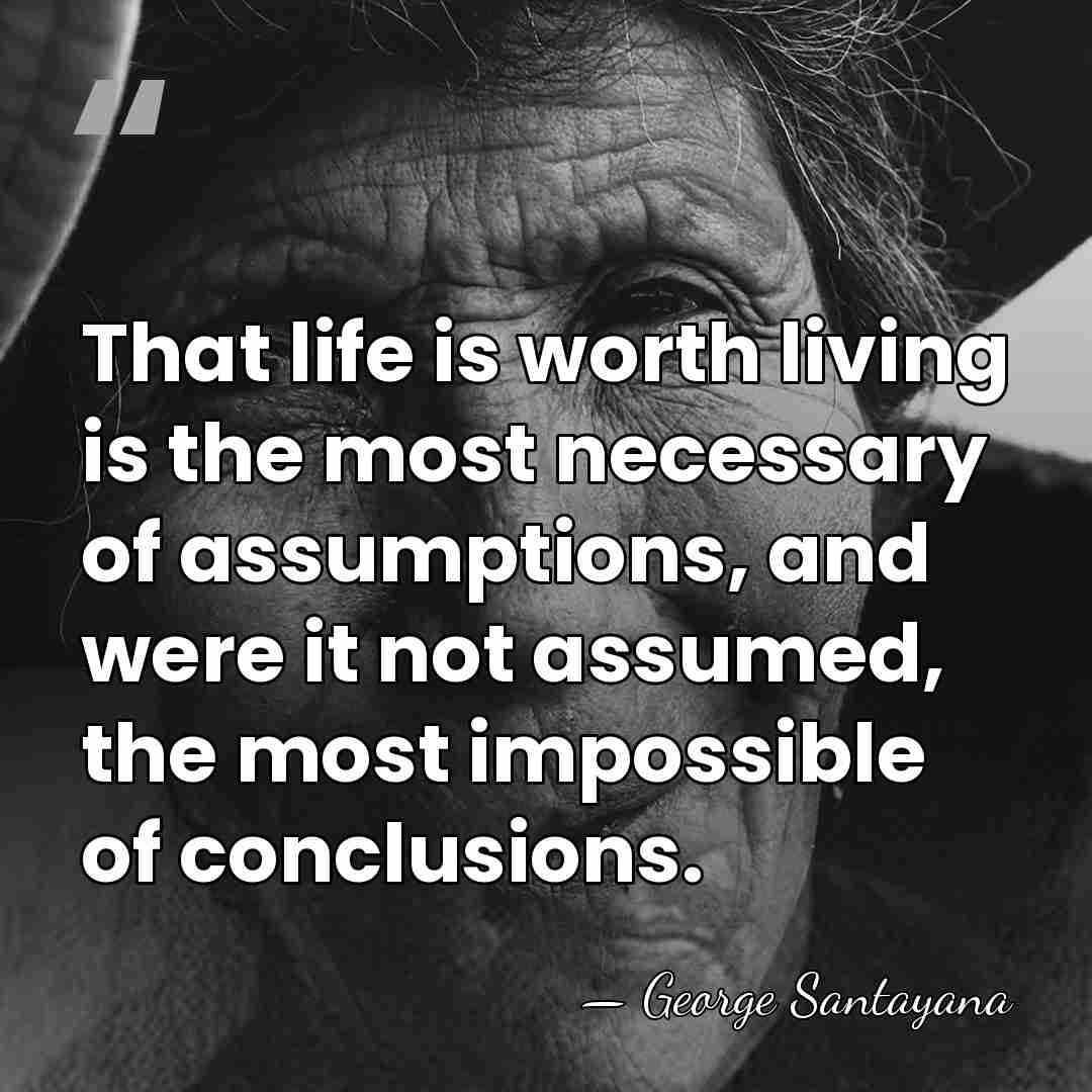 That life is worth living is the most necessary of assumptions, and&hellip; - George Santayana