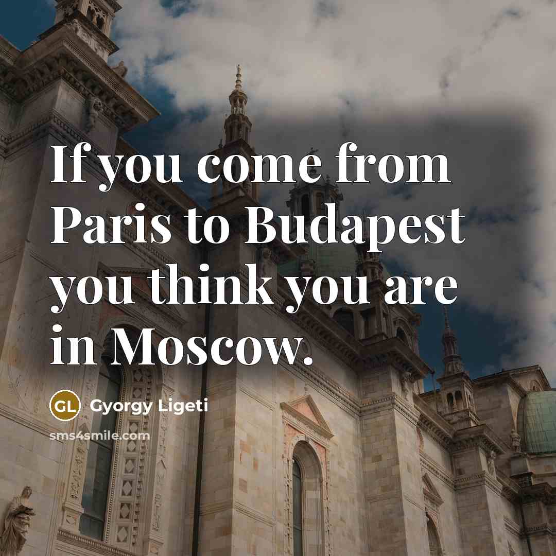 “If you come from Paris to Budapest you think you…” quote by Gyorgy Ligeti