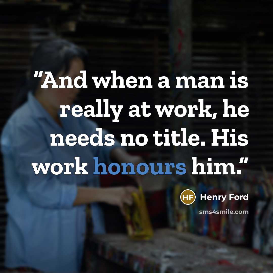 “And when a man is really at work, he needs no title. His work honours him.” quote by Henry Ford