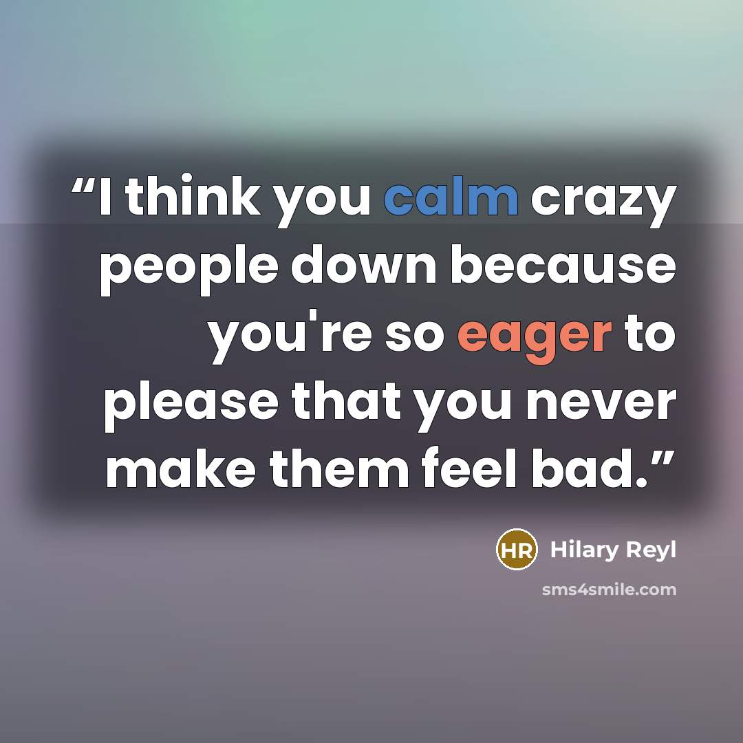 “I think you calm crazy people down because you're so eager to please that you never make them feel bad.” quote by Hilary Reyl