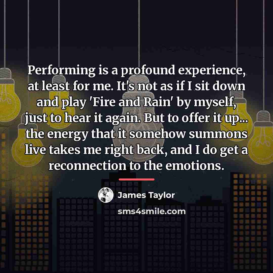 “Performing is a profound experience, at least for me. It's…” quote by James Taylor