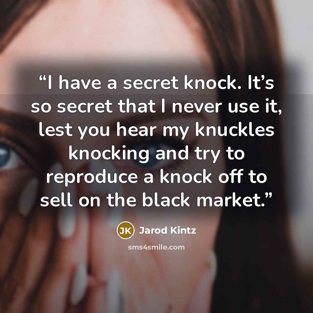 “I have a secret knock. It’s so secret that I never use it, lest you hear my knuckles knocking and try to reproduce a knock off to sell on the black market.” quote by Jarod Kintz