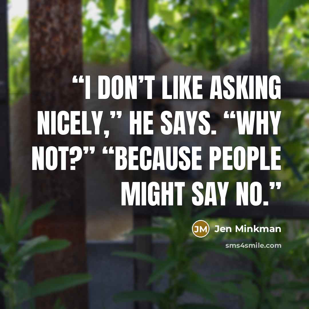 “I don’t like asking nicely,” he says. “Why not?” “Because people might say no.” quote by Jen Minkman