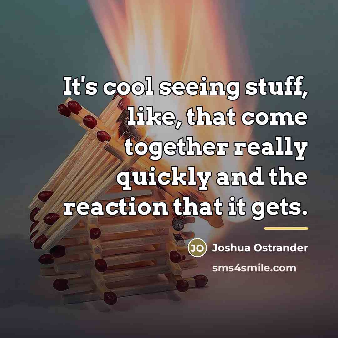 “It's cool seeing stuff, like, that come together really quickly…” quote by Joshua Ostrander