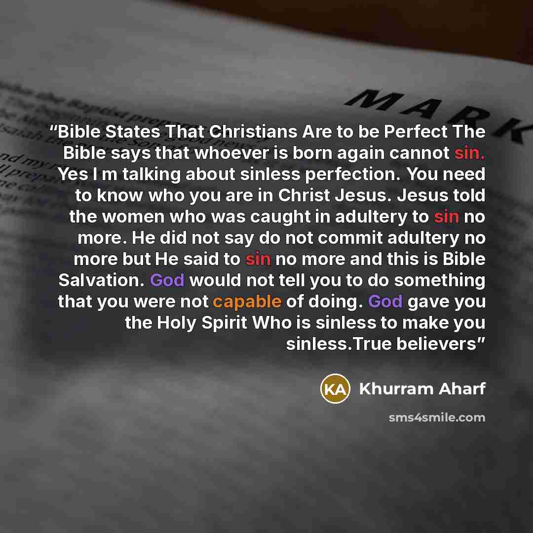 “Bible States That Christians Are to be Perfect The Bible says that whoever is born again cannot sin. Yes I m talking about sinless perfection. You need to know who you are in Christ Jesus. Jesus told the women who was caught in adultery to sin no more. He did not say do not commit adultery no more…” quote by Khurram Aharf
