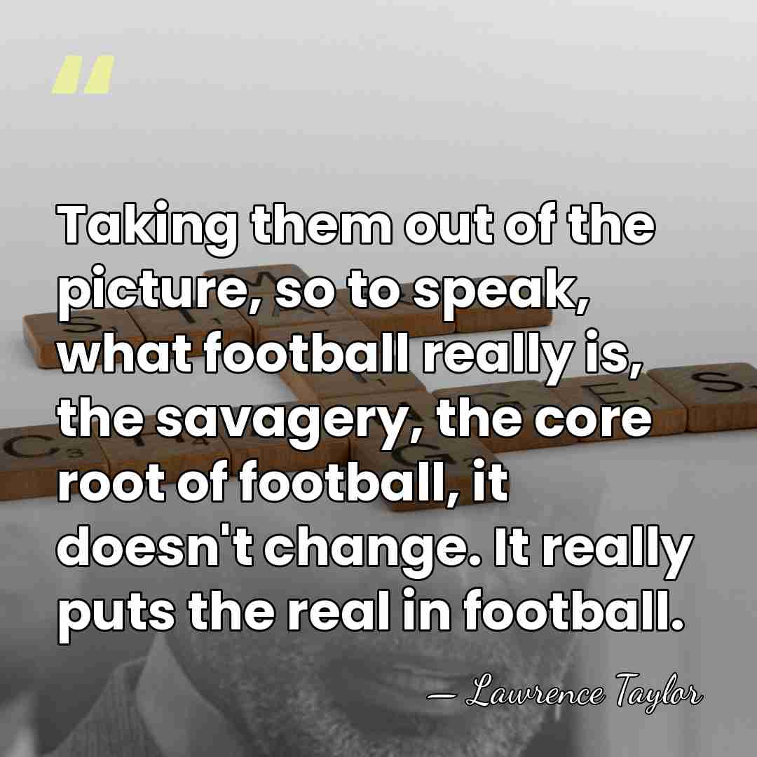 Taking them out of the picture, so to speak, what football really&hellip; - Lawrence Taylor