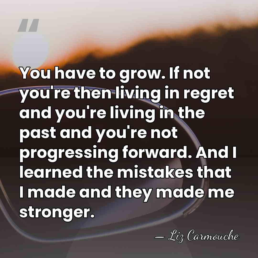 You have to grow. If not you're then living in regret and&hellip; - Liz Carmouche
